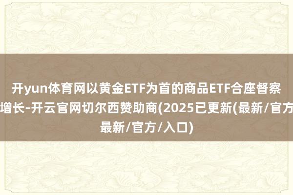 开yun体育网以黄金ETF为首的商品ETF合座督察了小幅增长-开云官网切尔西赞助商(2025已更新(最新/官方/入口)