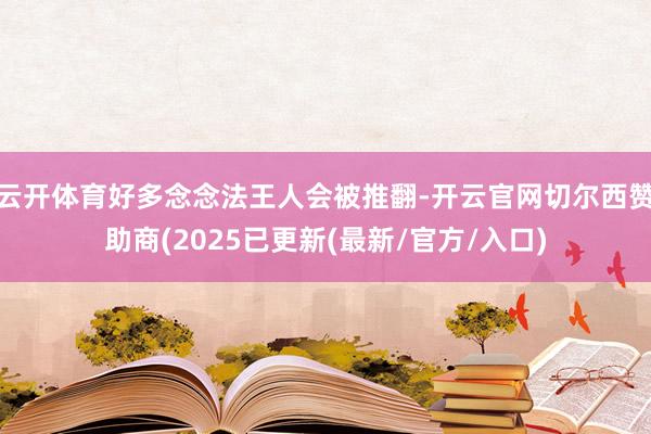 云开体育好多念念法王人会被推翻-开云官网切尔西赞助商(2025已更新(最新/官方/入口)