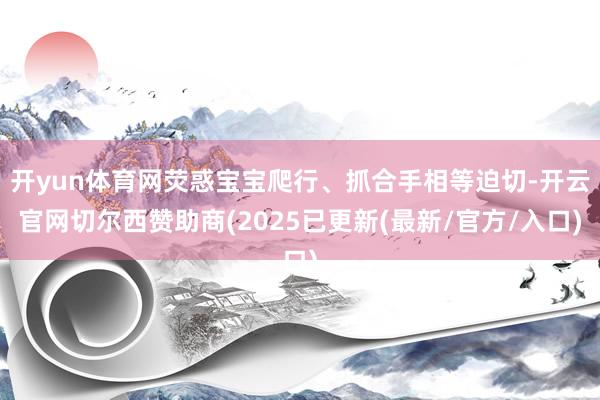开yun体育网荧惑宝宝爬行、抓合手相等迫切-开云官网切尔西赞助商(2025已更新(最新/官方/入口)