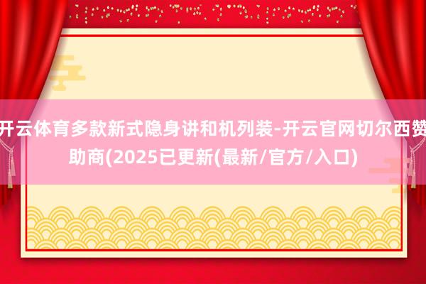 开云体育多款新式隐身讲和机列装-开云官网切尔西赞助商(2025已更新(最新/官方/入口)