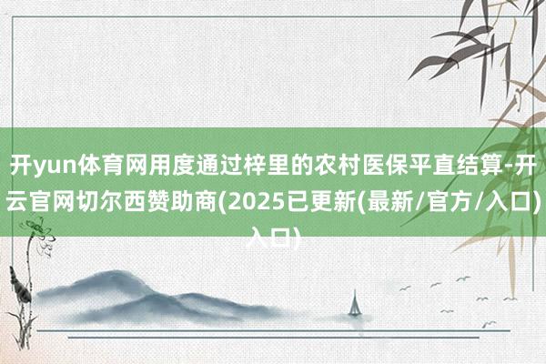 开yun体育网用度通过梓里的农村医保平直结算-开云官网切尔西赞助商(2025已更新(最新/官方/入口)