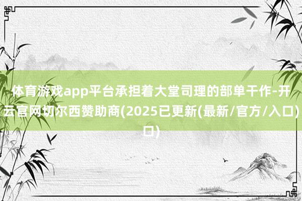 体育游戏app平台　　承担着大堂司理的部单干作-开云官网切尔西赞助商(2025已更新(最新/官方/入口)
