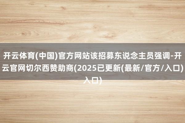 开云体育(中国)官方网站该招募东说念主员强调-开云官网切尔西赞助商(2025已更新(最新/官方/入口)