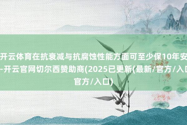 开云体育在抗衰减与抗腐蚀性能方面可至少保10年安全-开云官网切尔西赞助商(2025已更新(最新/官方/入口)