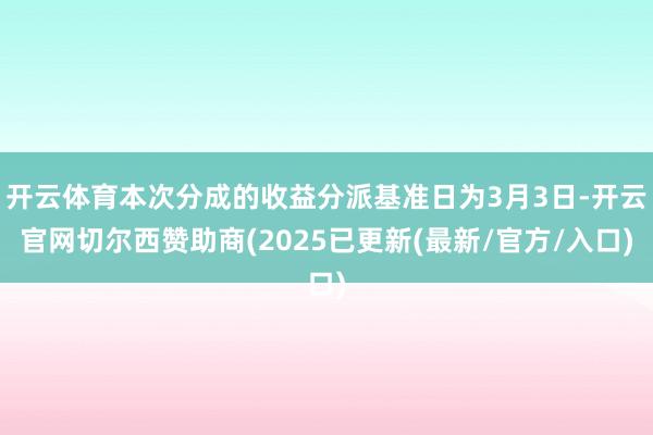 开云体育本次分成的收益分派基准日为3月3日-开云官网切尔西赞助商(2025已更新(最新/官方/入口)