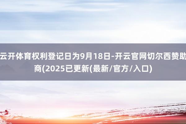 云开体育权利登记日为9月18日-开云官网切尔西赞助商(2025已更新(最新/官方/入口)
