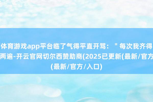 体育游戏app平台临了气得平直开骂：＂每次我齐得跟你说两遍-开云官网切尔西赞助商(2025已更新(最新/官方/入口)