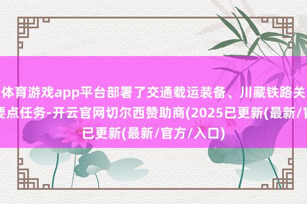 体育游戏app平台部署了交通载运装备、川藏铁路关节时候等要点任务-开云官网切尔西赞助商(2025已更新(最新/官方/入口)