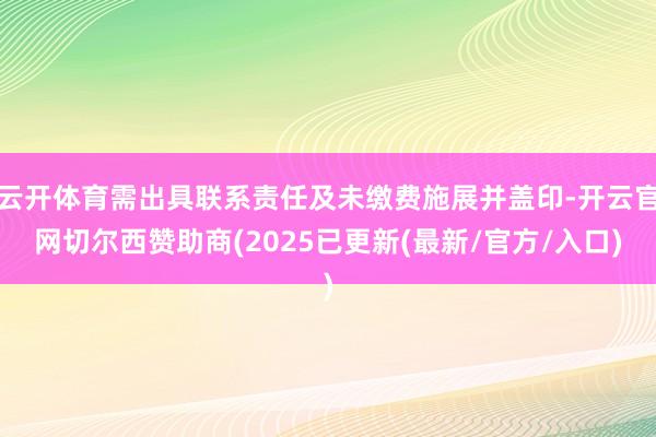 云开体育需出具联系责任及未缴费施展并盖印-开云官网切尔西赞助商(2025已更新(最新/官方/入口)