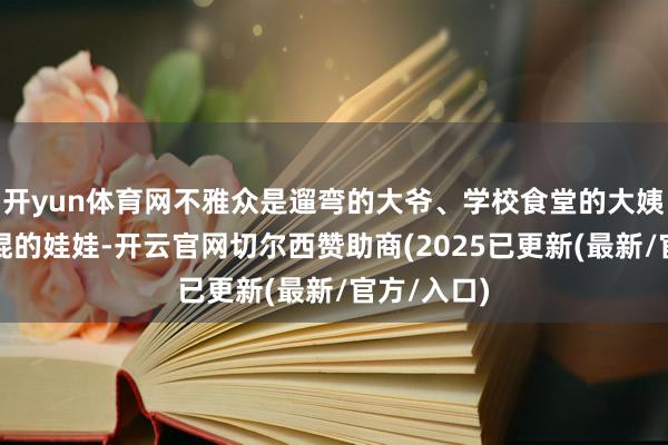开yun体育网不雅众是遛弯的大爷、学校食堂的大姨和叼着冰棍的娃娃-开云官网切尔西赞助商(2025已更新(最新/官方/入口)
