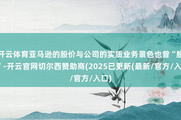 开云体育亚马逊的股价与公司的实质业务景色也曾“脱节”-开云官网切尔西赞助商(2025已更新(最新/官方/入口)