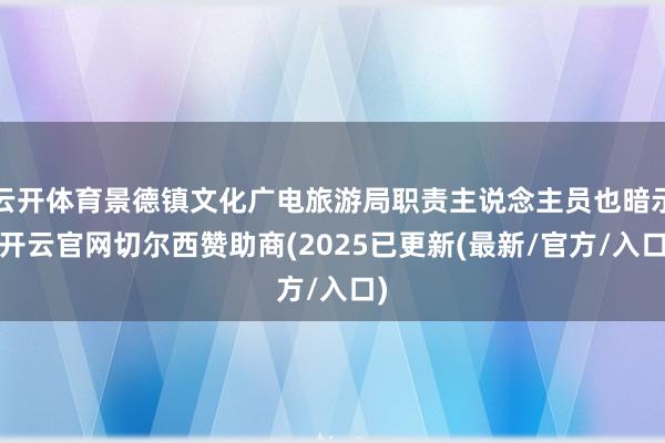 云开体育景德镇文化广电旅游局职责主说念主员也暗示-开云官网切尔西赞助商(2025已更新(最新/官方/入口)
