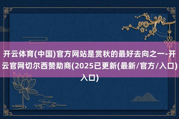 开云体育(中国)官方网站是赏秋的最好去向之一-开云官网切尔西赞助商(2025已更新(最新/官方/入口)
