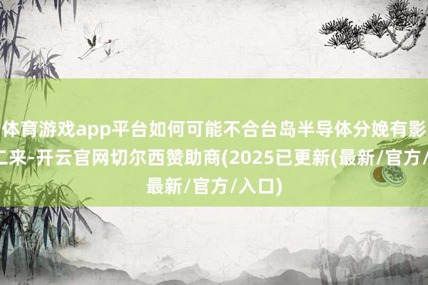 体育游戏app平台如何可能不合台岛半导体分娩有影响？二来-开云官网切尔西赞助商(2025已更新(最新/官方/入口)