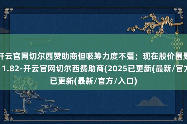 开云官网切尔西赞助商但吸筹力度不彊;现在股价围聚压力位11.82-开云官网切尔西赞助商(2025已更新(最新/官方/入口)