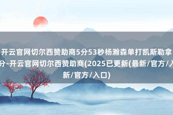 开云官网切尔西赞助商5分53秒杨瀚森单打凯斯勒拿到2分-开云官网切尔西赞助商(2025已更新(最新/官方/入口)