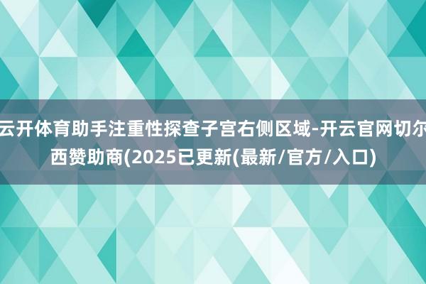 云开体育助手注重性探查子宫右侧区域-开云官网切尔西赞助商(2025已更新(最新/官方/入口)