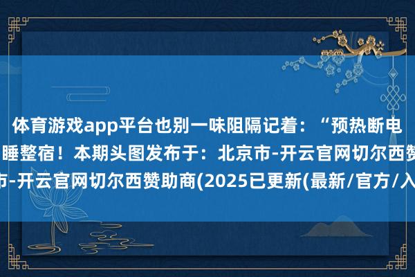 体育游戏app平台也别一味阻隔记着:“预热断电”半小时原则别开着它睡整宿!本期头图发布于:北京市-开云官网切尔西赞助商(2025已更新(最新/官方/入口)