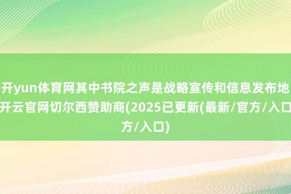 开yun体育网其中书院之声是战略宣传和信息发布地-开云官网切尔西赞助商(2025已更新(最新/官方/入口)