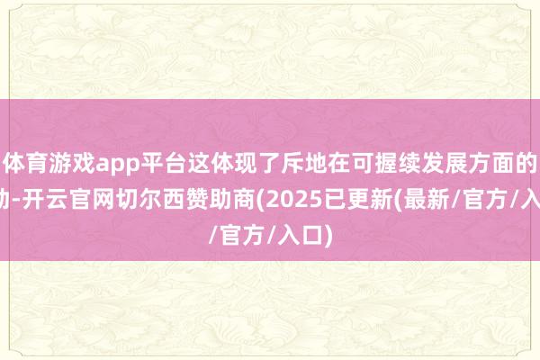 体育游戏app平台这体现了斥地在可握续发展方面的后劲-开云官网切尔西赞助商(2025已更新(最新/官方/入口)