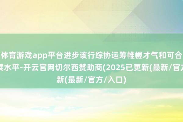 体育游戏app平台进步该行综协运筹帷幄才气和可合手续发展水平-开云官网切尔西赞助商(2025已更新(最新/官方/入口)