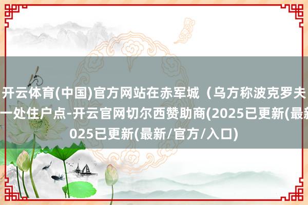开云体育(中国)官方网站在赤军城（乌方称波克罗夫斯克）以东的一处住户点-开云官网切尔西赞助商(2025已更新(最新/官方/入口)