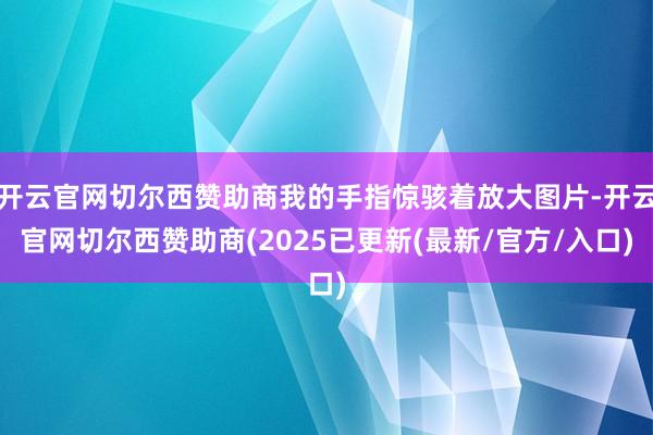开云官网切尔西赞助商我的手指惊骇着放大图片-开云官网切尔西赞助商(2025已更新(最新/官方/入口)