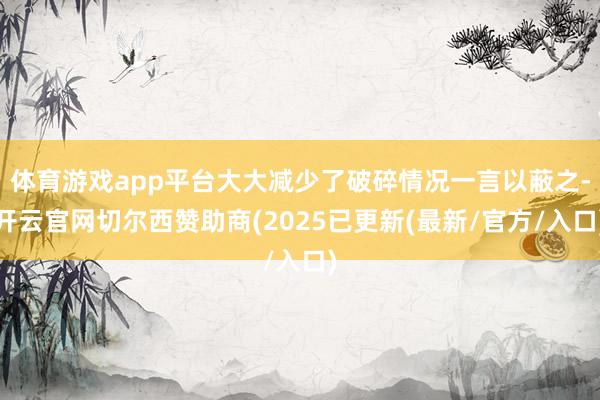 体育游戏app平台大大减少了破碎情况一言以蔽之-开云官网切尔西赞助商(2025已更新(最新/官方/入口)