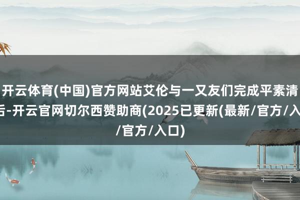 开云体育(中国)官方网站艾伦与一又友们完成平素清洁后-开云官网切尔西赞助商(2025已更新(最新/官方/入口)
