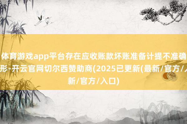 体育游戏app平台存在应收账款坏账准备计提不准确的情形-开云官网切尔西赞助商(2025已更新(最新/官方/入口)