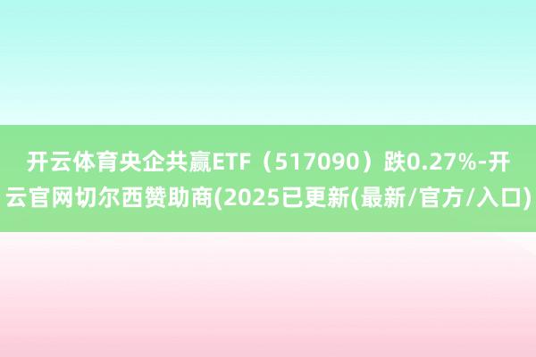 开云体育央企共赢ETF(517090)跌0.27%-开云官网切尔西赞助商(2025已更新(最新/官方/入口)