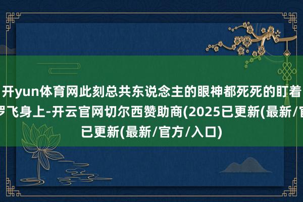 开yun体育网此刻总共东说念主的眼神都死死的盯着最中间的罗飞身上-开云官网切尔西赞助商(2025已更新(最新/官方/入口)