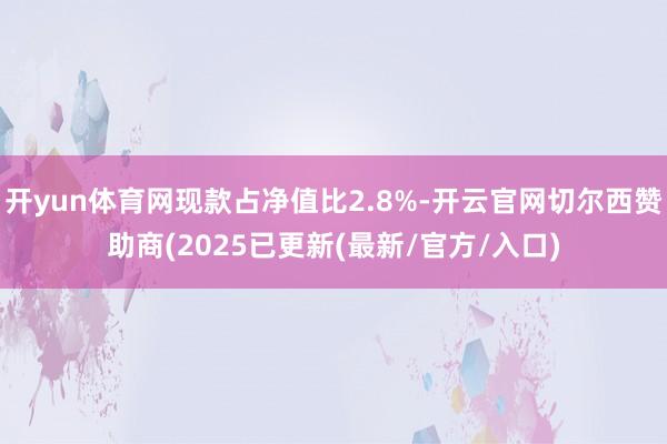 开yun体育网现款占净值比2.8%-开云官网切尔西赞助商(2025已更新(最新/官方/入口)