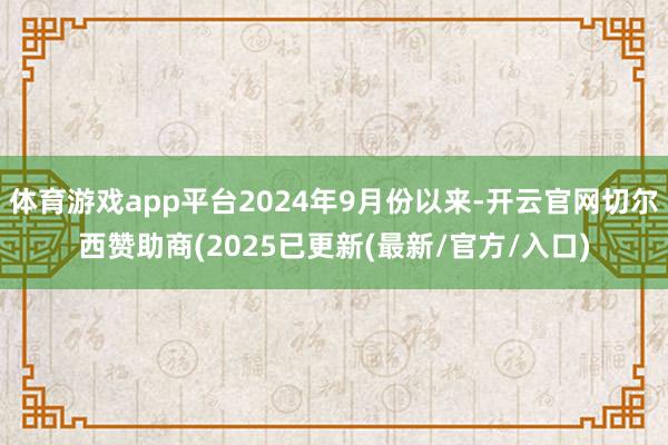 体育游戏app平台2024年9月份以来-开云官网切尔西赞助商(2025已更新(最新/官方/入口)