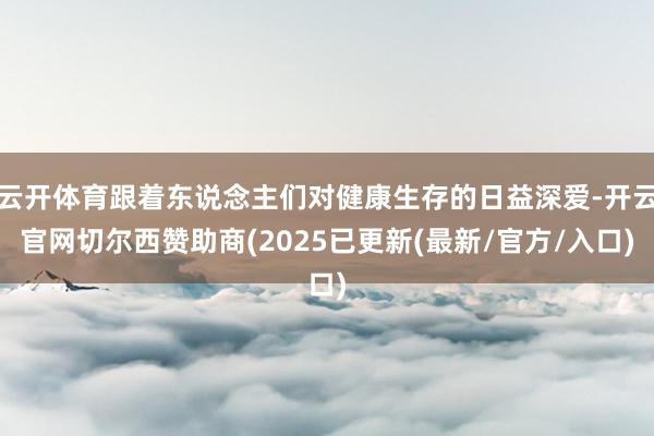 云开体育跟着东说念主们对健康生存的日益深爱-开云官网切尔西赞助商(2025已更新(最新/官方/入口)