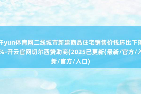 开yun体育网二线城市新建商品住宅销售价钱环比下落0.5%-开云官网切尔西赞助商(2025已更新(最新/官方/入口)