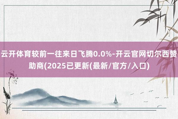 云开体育较前一往来日飞腾0.0%-开云官网切尔西赞助商(2025已更新(最新/官方/入口)