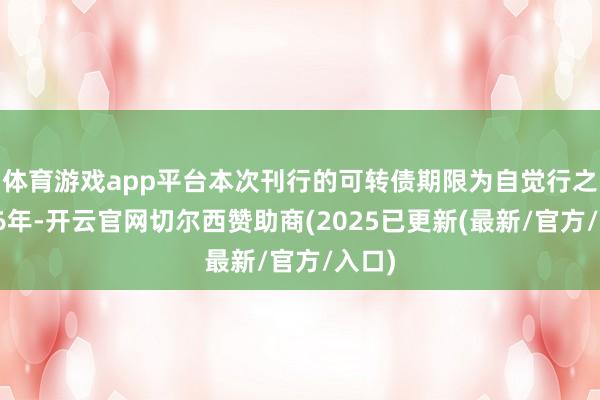 体育游戏app平台本次刊行的可转债期限为自觉行之日起6年-开云官网切尔西赞助商(2025已更新(最新/官方/入口)