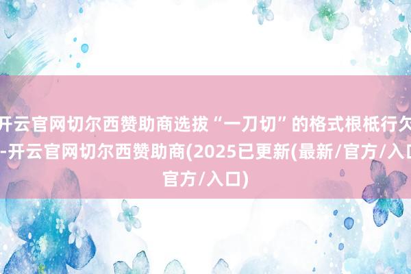 开云官网切尔西赞助商选拔“一刀切”的格式根柢行欠亨-开云官网切尔西赞助商(2025已更新(最新/官方/入口)