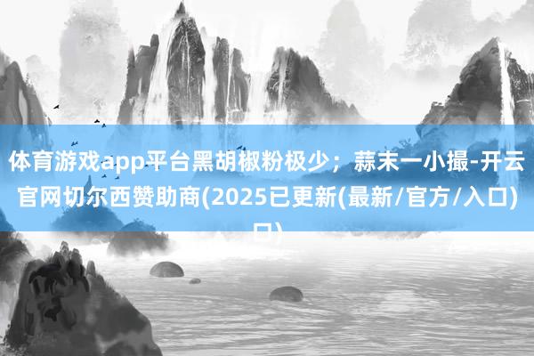 体育游戏app平台黑胡椒粉极少;蒜末一小撮-开云官网切尔西赞助商(2025已更新(最新/官方/入口)