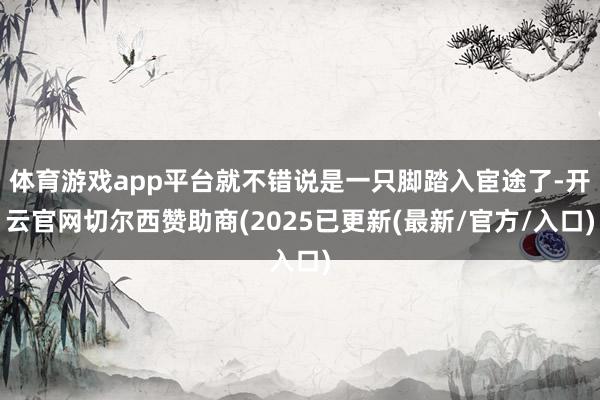 体育游戏app平台就不错说是一只脚踏入宦途了-开云官网切尔西赞助商(2025已更新(最新/官方/入口)