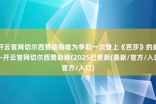 开云官网切尔西赞助商唯为争取一次登上《芭莎》的封面-开云官网切尔西赞助商(2025已更新(最新/官方/入口)