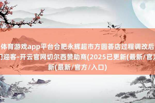 体育游戏app平台合肥永辉超市方圆荟店过程调改后认真开门迎客-开云官网切尔西赞助商(2025已更新(最新/官方/入口)