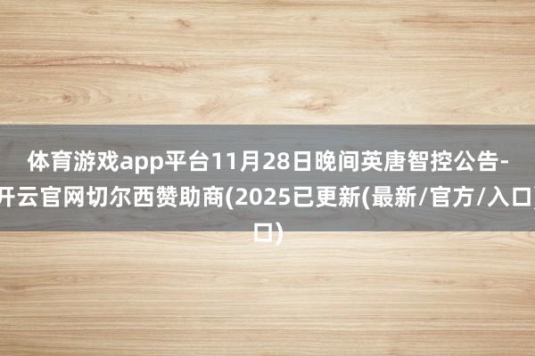 体育游戏app平台 11月28日晚间英唐智控公告-开云官网切尔西赞助商(2025已更新(最新/官方/入口)
