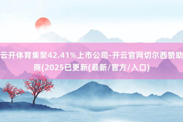 云开体育集聚42.41%上市公司-开云官网切尔西赞助商(2025已更新(最新/官方/入口)