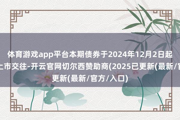 体育游戏app平台本期债券于2024年12月2日起在深交所上市交往-开云官网切尔西赞助商(2025已更新(最新/官方/入口)