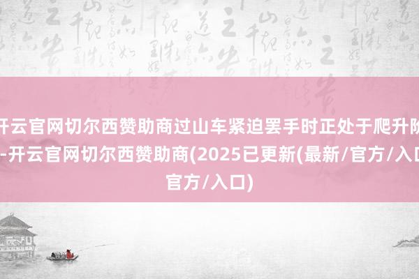 开云官网切尔西赞助商过山车紧迫罢手时正处于爬升阶段-开云官网切尔西赞助商(2025已更新(最新/官方/入口)