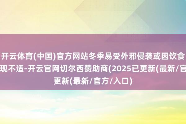开云体育(中国)官方网站冬季易受外邪侵袭或因饮食不妥而出现不适-开云官网切尔西赞助商(2025已更新(最新/官方/入口)