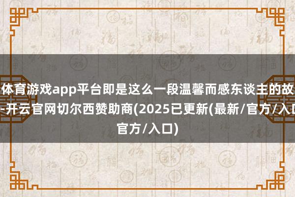 体育游戏app平台即是这么一段温馨而感东谈主的故事-开云官网切尔西赞助商(2025已更新(最新/官方/入口)