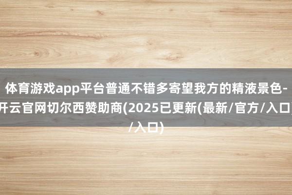 体育游戏app平台普通不错多寄望我方的精液景色-开云官网切尔西赞助商(2025已更新(最新/官方/入口)